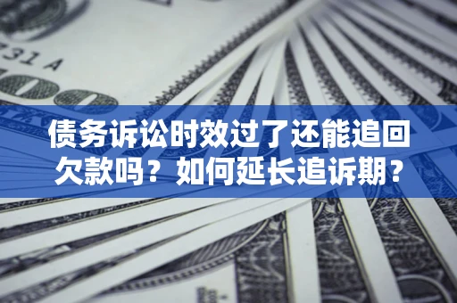 北京债务诉讼时效过了还能追回欠款吗？如何延长追诉期？