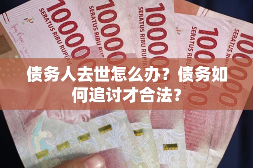 北京债务人去世怎么办？债务如何追讨才合法？