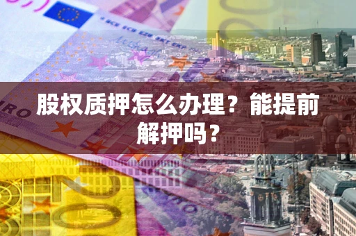 北京股权质押怎么办理？能提前解押吗？