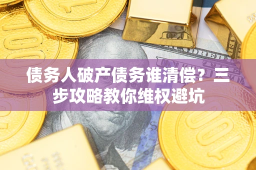 北京债务人破产债务谁清偿?三步攻略教你维权避坑 北京债务人破产债务谁清偿?三步攻略教你维权避坑