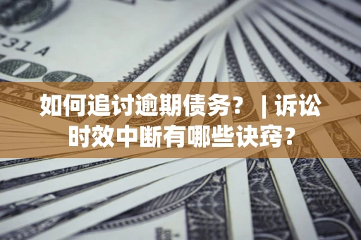北京如何追讨逾期债务？ | 诉讼时效中断有哪些诀窍？