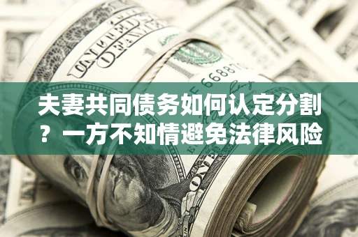 北京夫妻共同债务如何认定分割？一方不知情避免法律风险必看！
