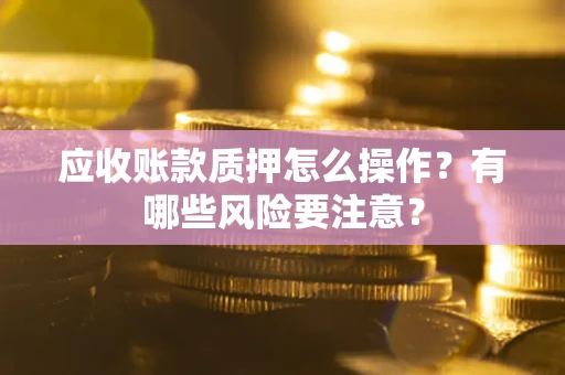北京应收账款质押怎么操作？有哪些风险要注意？